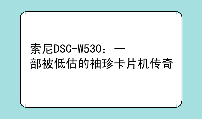 索尼DSC-W530：一部被低估的袖珍卡片机传奇