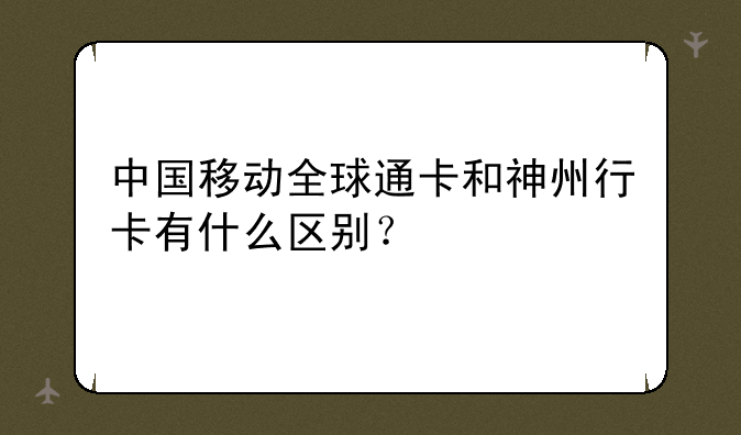中国移动全球通卡和神州行卡有什么区别？