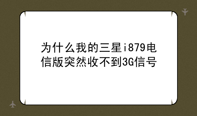 为什么我的三星i879电信版突然收不到3G信号