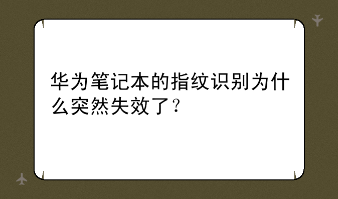 华为笔记本的指纹识别为什么突然失效了