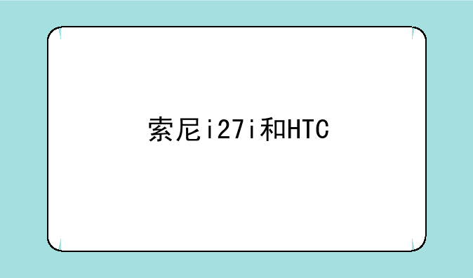 索尼i27i和HTC 新渴望t328t哪个性价比高？