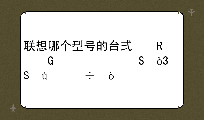 联想哪个型号的台式电脑性价比，比较好？