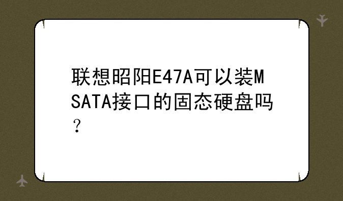 联想昭阳E47A可以装MSATA接口的固态硬盘吗？