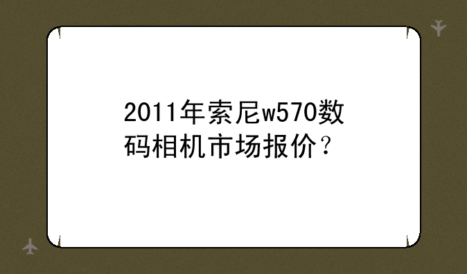 2011年索尼w570数码相机市场报价？