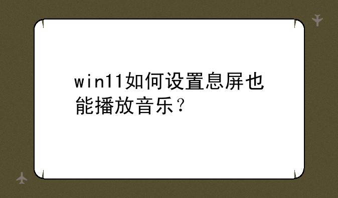 win11如何设置息屏也能播放音乐？