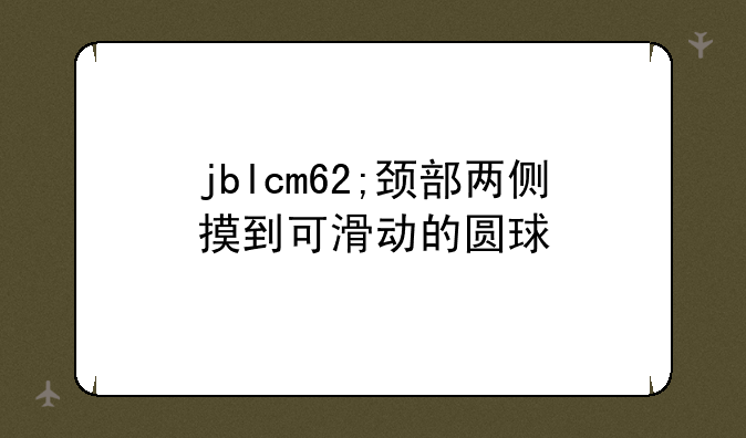 jblcm62;颈部两侧摸到可滑动的圆球