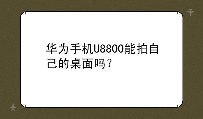 华为手机U8800能拍自己的桌面吗？