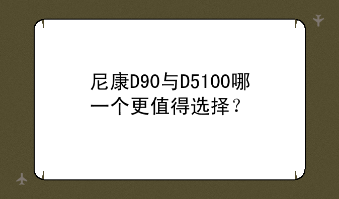 尼康D90与D5100哪一个更值得选择？