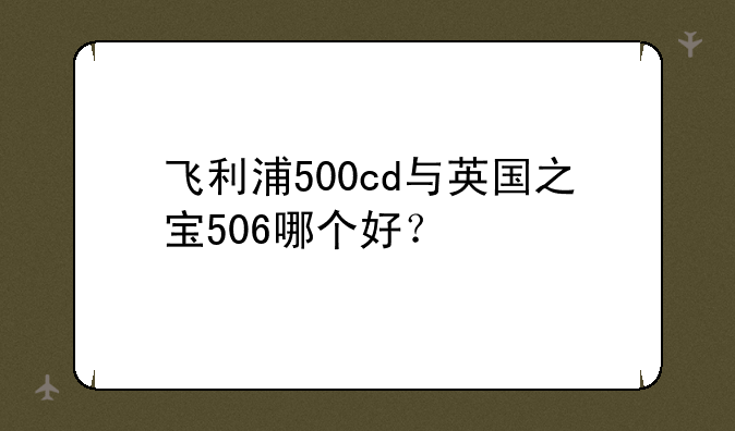 飞利浦500cd与英国之宝506哪个好？