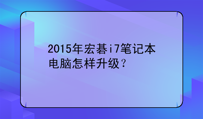 2015年宏碁i7笔记本电脑怎样升级？