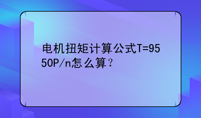 电机扭矩计算公式T=9550P/n怎么算？