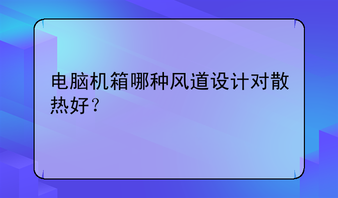 电脑机箱哪种风道设计对散热好？