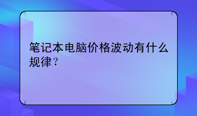 笔记本电脑价格波动有什么规律？