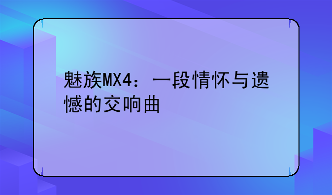 魅族MX4：一段情怀与遗憾的交响曲