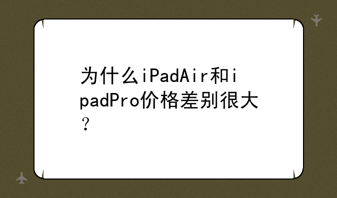 为什么iPadAir和ipadPro价格差别很大？