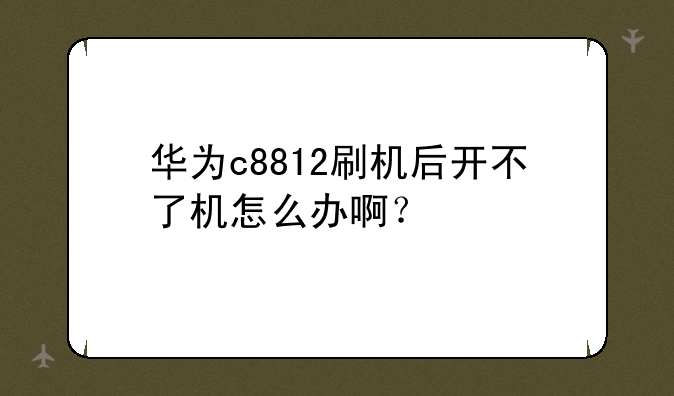华为c8812刷机后开不了机怎么办啊？