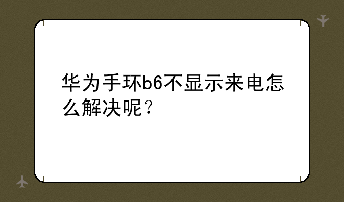 华为手环b6不显示来电怎么解决呢？
