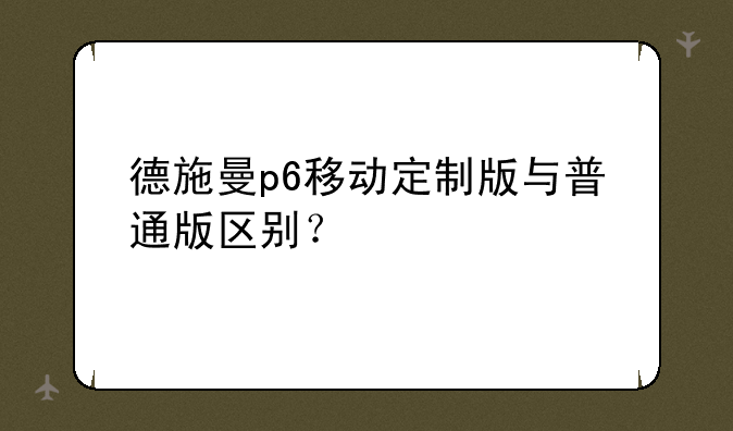 德施曼p6移动定制版与普通版区别？