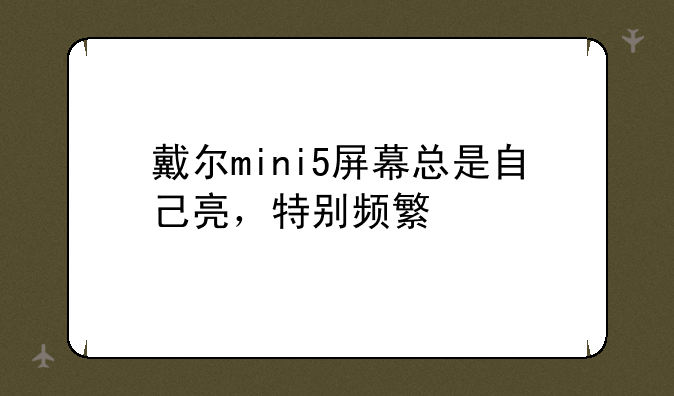 戴尔mini5屏幕总是自己亮，特别频繁