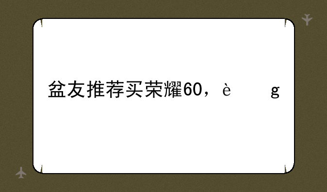 盆友推荐买荣耀60，这手机怎么样？