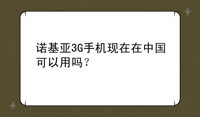 诺基亚3G手机现在在中国可以用吗？