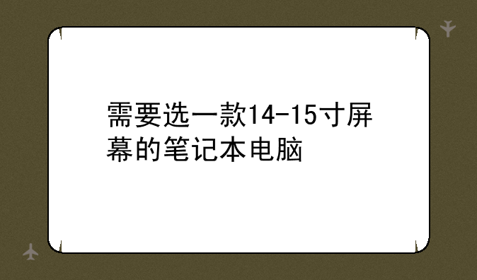 需要选一款14-15寸屏幕的笔记本电脑
