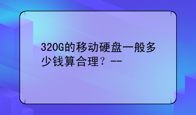 320G的移动硬盘一般多少钱算合理？--