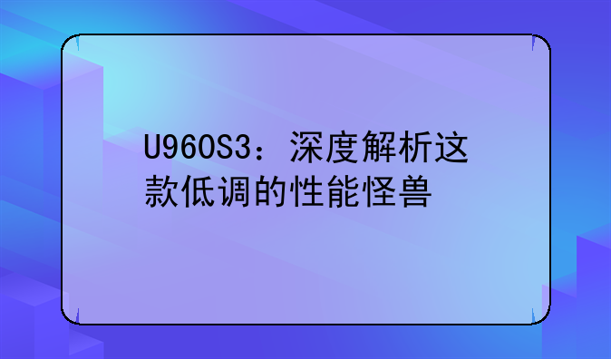 U960S3：深度解析这款低调的性能怪兽