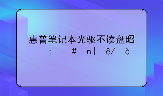 惠普笔记本光驱不读盘是怎么回事？