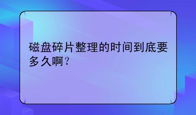 磁盘碎片整理的时间到底要多久啊？