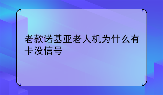 老款诺基亚老人机为什么有卡没信号