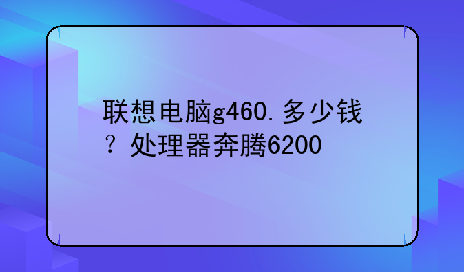 联想电脑g460.多少钱？处理器奔腾6200