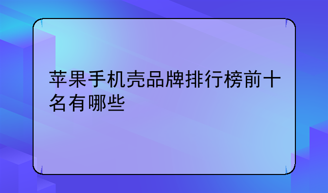 苹果手机壳品牌排行榜前十名有哪些