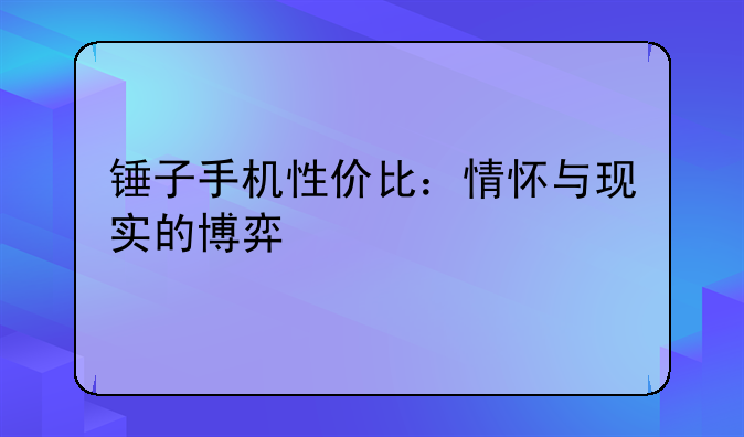 锤子手机性价比：情怀与现实的博弈