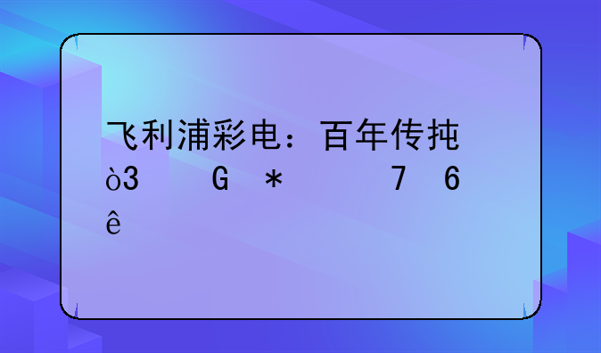 <b>飞利浦彩电：百年传承，科技再升级</b>