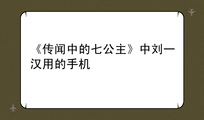 《传闻中的七公主》中刘一汉用的手机