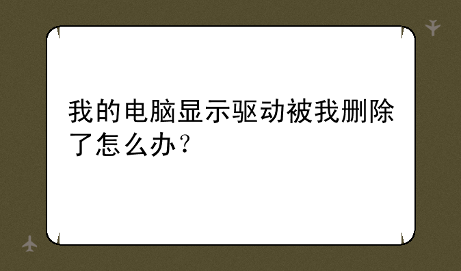 我的电脑显示驱动被我删除了怎么办？
