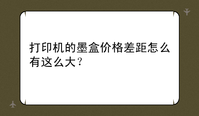 打印机的墨盒价格差距怎么有这么大？