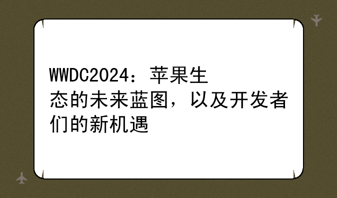 WWDC2024：苹果生态的未来蓝图，以及开发者们的新机遇