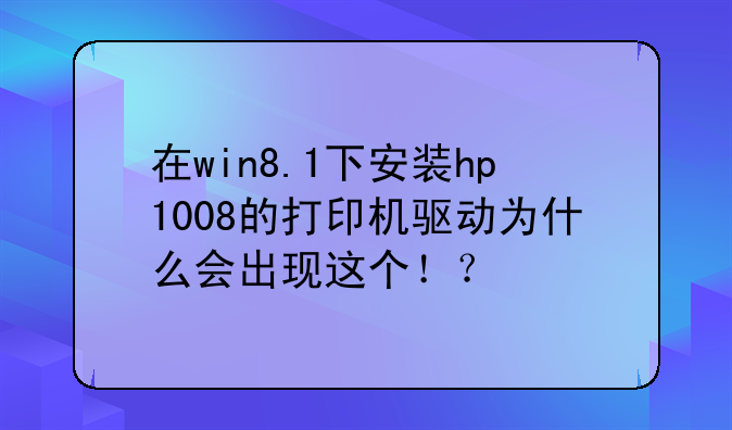 在win8.1下安装hp1008的打印机驱动为什么会出现这个！？