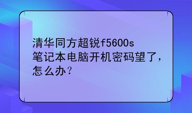 清华同方超锐f5600s笔记本电脑开机密码望了，怎么办？
