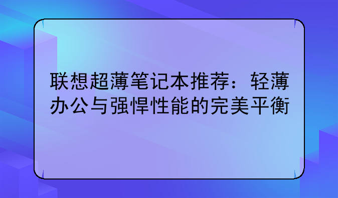 联想超薄笔记本推荐：轻薄办公与强悍性能的完美平衡