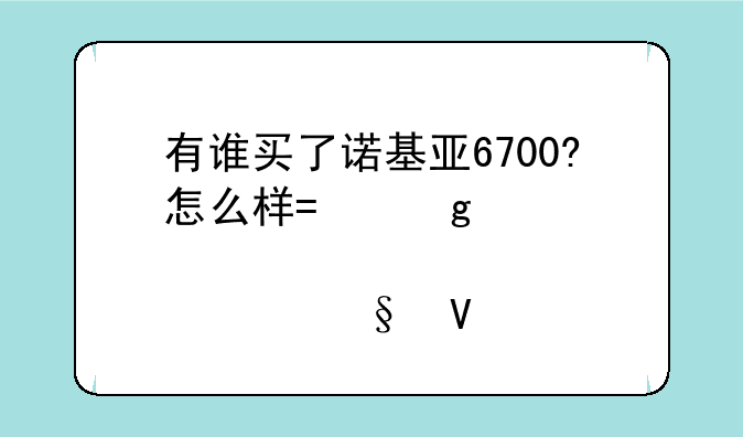 有谁买了诺基亚6700?怎么样?给点建议,感恩啦!
