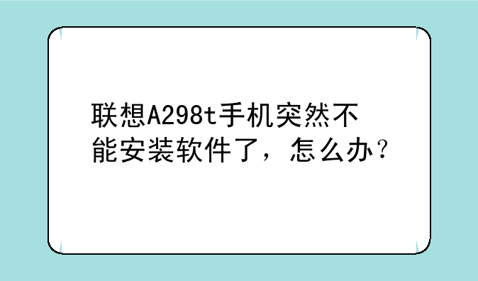 联想A298t手机突然不能安装软件了，怎么办？