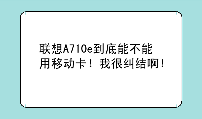 联想A710e到底能不能用移动卡！我很纠结啊！