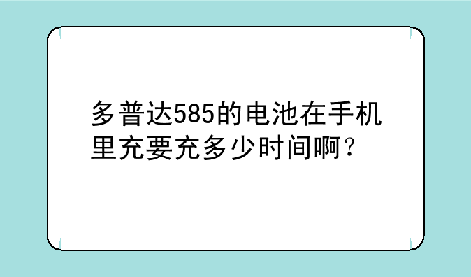 多普达585的电池在手机里充要充多少时间啊？