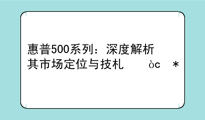 惠普500系列：深度解析其市场定位与技术优势