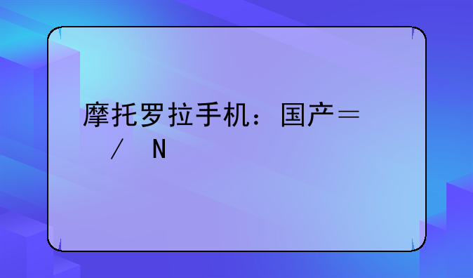 摩托罗拉手机：国产？洋品牌？真相扑朔迷离