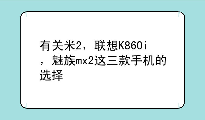 有关米2，联想K860i，魅族mx2这三款手机的选择