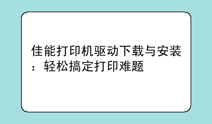 佳能打印机驱动下载与安装：轻松搞定打印难题
